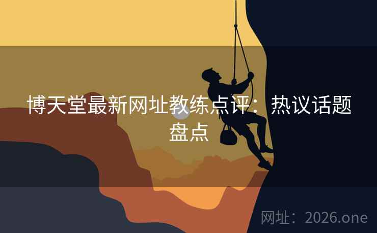 博天堂最新网址教练点评:热议话题盘点