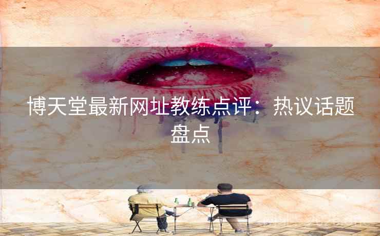 博天堂最新网址教练点评:热议话题盘点
