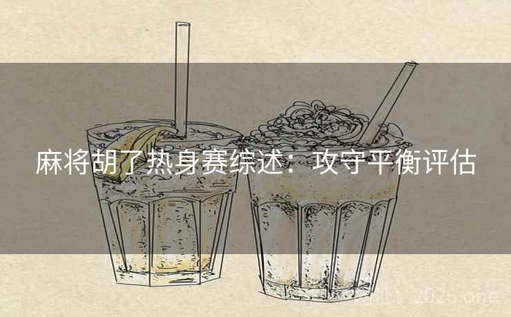 麻将胡了热身赛综述：攻守平衡评估