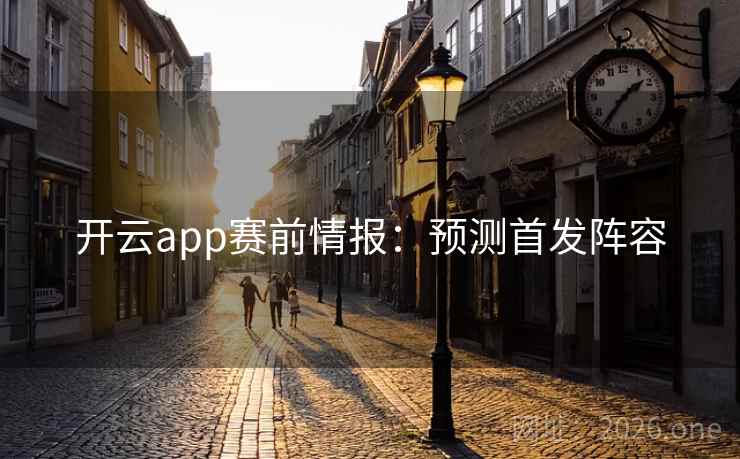 开云app赛前情报:预测首发阵容 第1张 开云app赛前情报:预测首发阵容 第1张