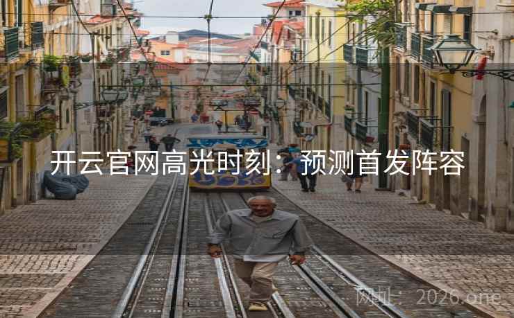 开云官网高光时刻：预测首发阵容