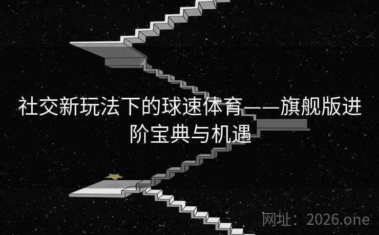 社交新玩法下的球速体育——旗舰版进阶宝典与机遇 第1张 社交新玩法下的球速体育——旗舰版进阶宝典与机遇 第1张