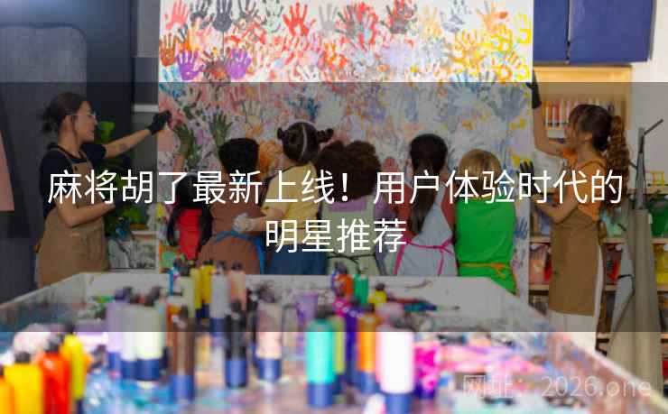 麻将胡了最新上线！用户体验时代的明星推荐