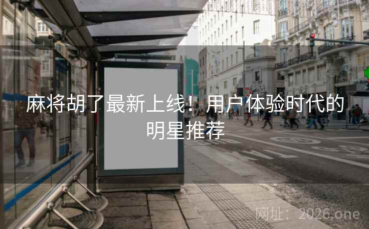 麻将胡了最新上线！用户体验时代的明星推荐