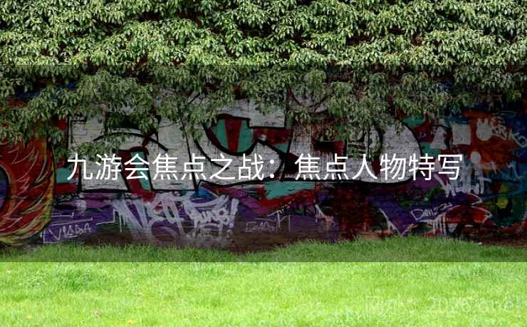 九游会焦点之战：焦点人物特写