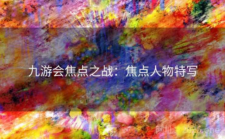 九游会焦点之战：焦点人物特写