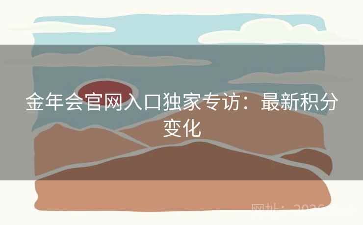 金年会官网入口独家专访:最新积分变化