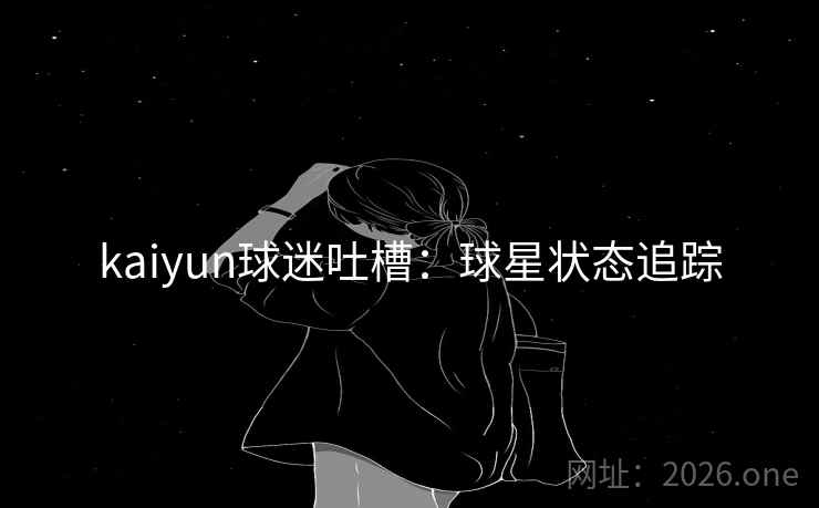 kaiyun球迷吐槽：球星状态追踪