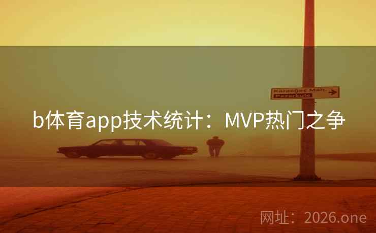 b体育app技术统计:MVP热门之争