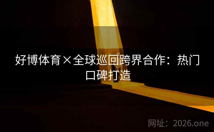 好博体育×全球巡回跨界合作：热门口碑打造