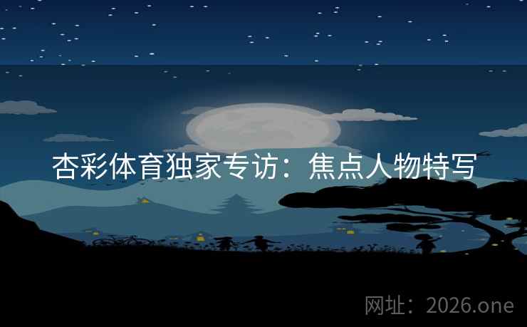 杏彩体育独家专访：焦点人物特写