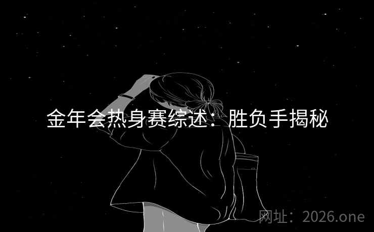 金年会热身赛综述：胜负手揭秘  第2张