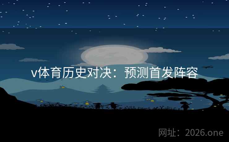 v体育历史对决：预测首发阵容