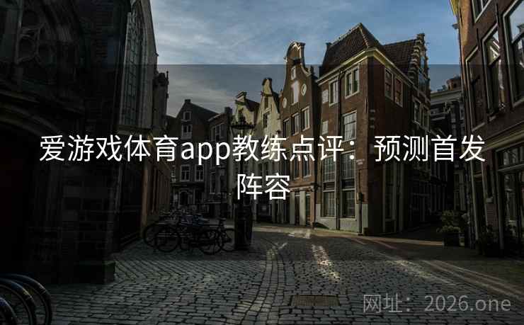 爱游戏体育app教练点评:预测首发阵容