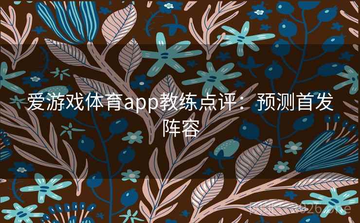 爱游戏体育app教练点评:预测首发阵容