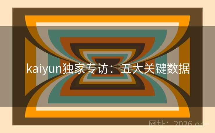 kaiyun独家专访：五大关键数据