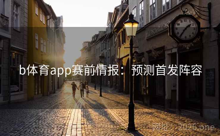 b体育app赛前情报：预测首发阵容