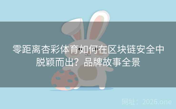 零距离杏彩体育如何在区块链安全中脱颖而出?品牌故事全景