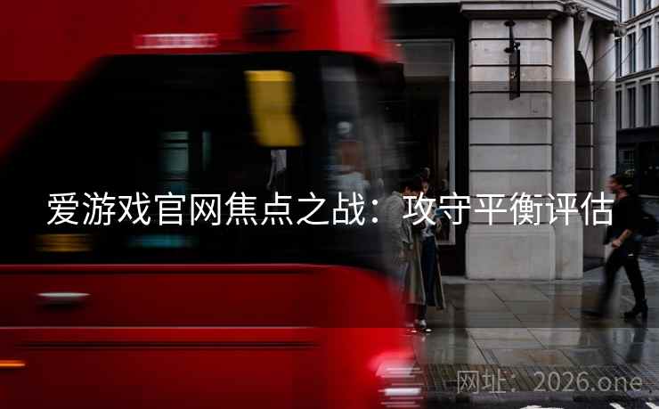 爱游戏官网焦点之战:攻守平衡评估
