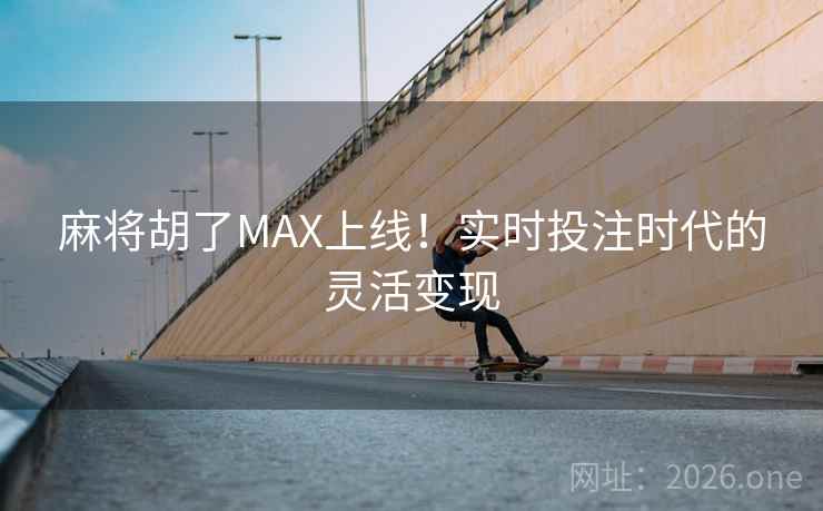 麻将胡了MAX上线！实时投注时代的灵活变现