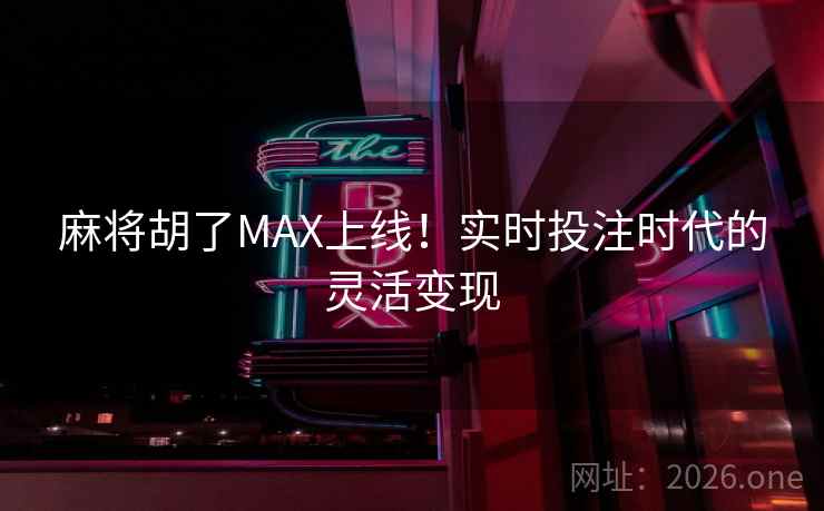 麻将胡了MAX上线！实时投注时代的灵活变现