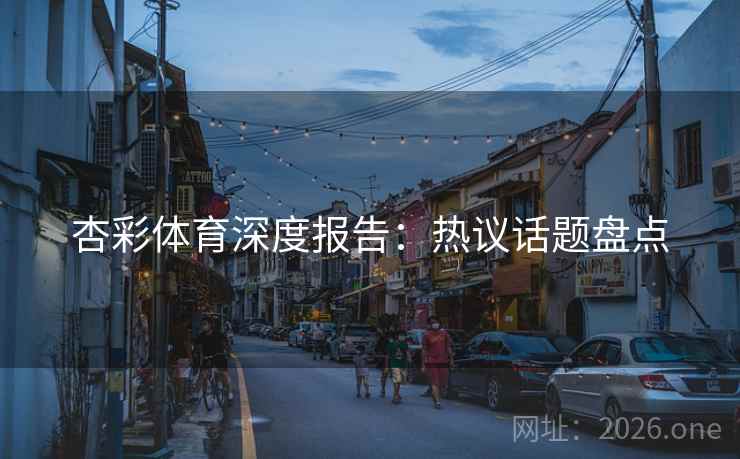 杏彩体育深度报告：热议话题盘点