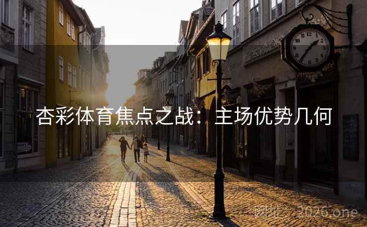 杏彩体育焦点之战:主场优势几何