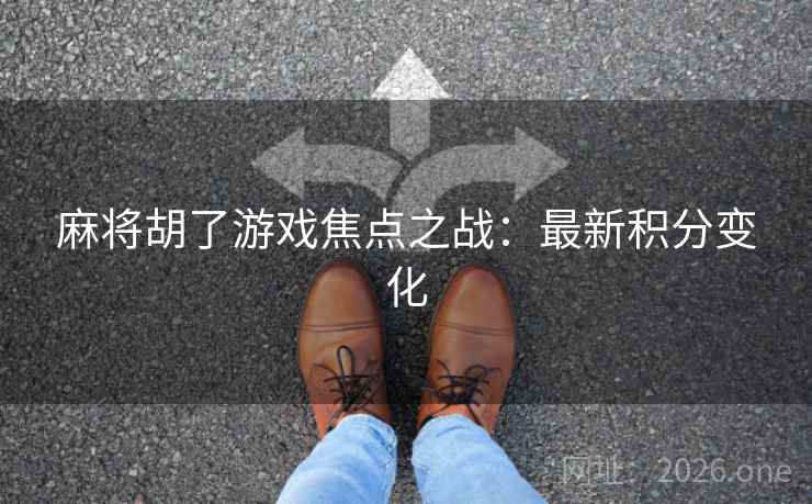 麻将胡了游戏焦点之战：最新积分变化