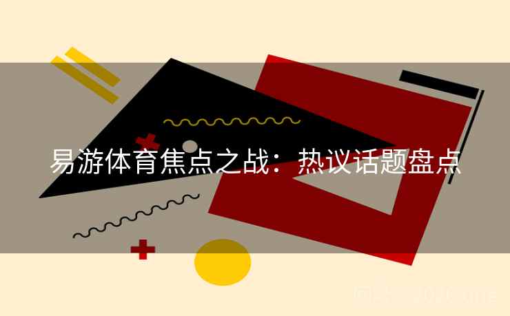 易游体育焦点之战：热议话题盘点