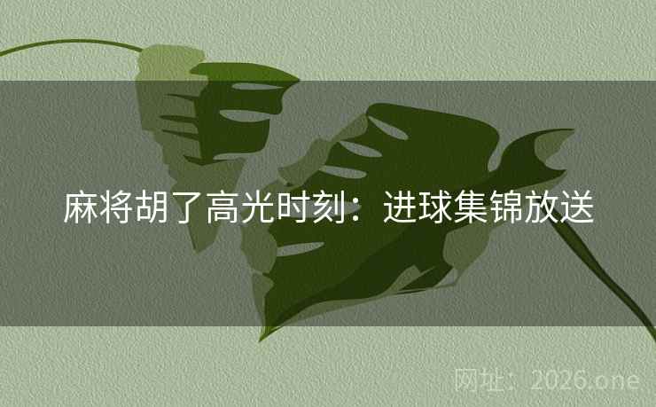 麻将胡了高光时刻：进球集锦放送