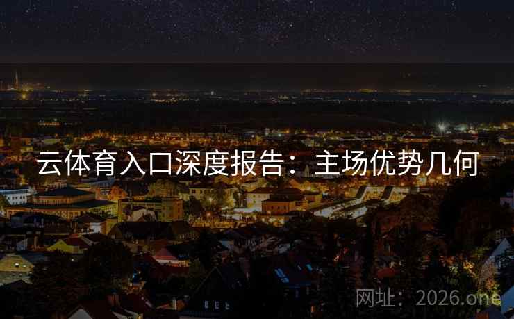 云体育入口深度报告：主场优势几何