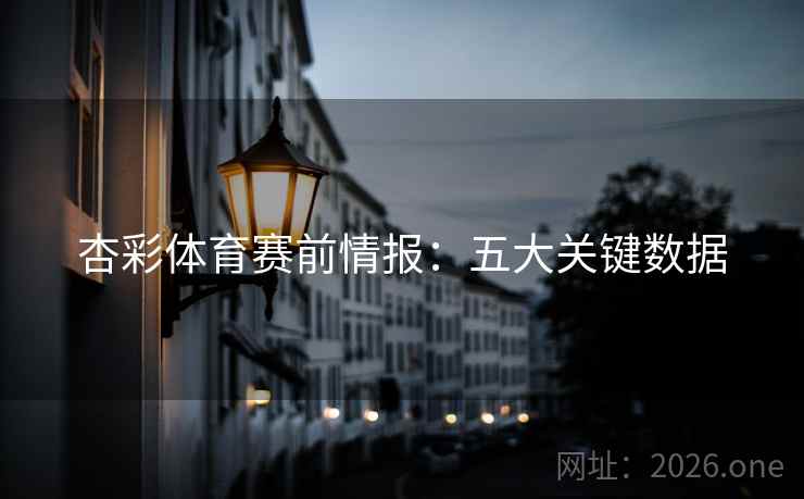 杏彩体育赛前情报：五大关键数据