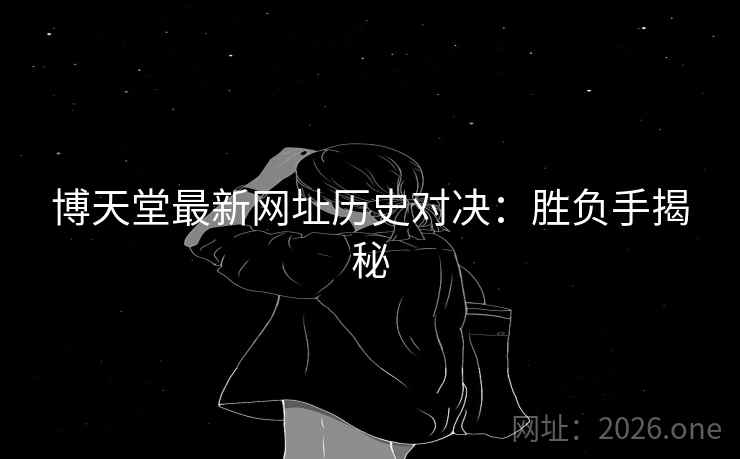 博天堂最新网址历史对决：胜负手揭秘