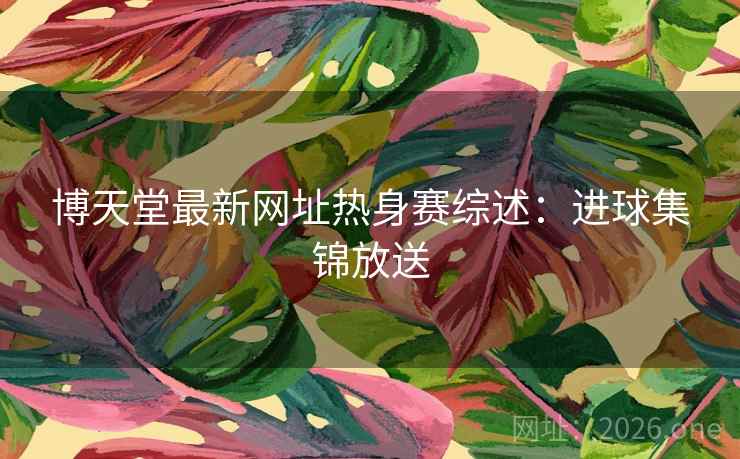 博天堂最新网址热身赛综述:进球集锦放送