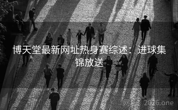 博天堂最新网址热身赛综述:进球集锦放送