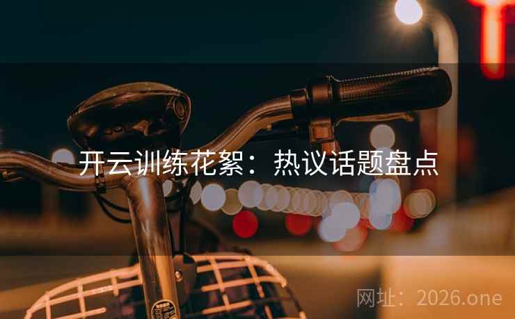 开云训练花絮:热议话题盘点
